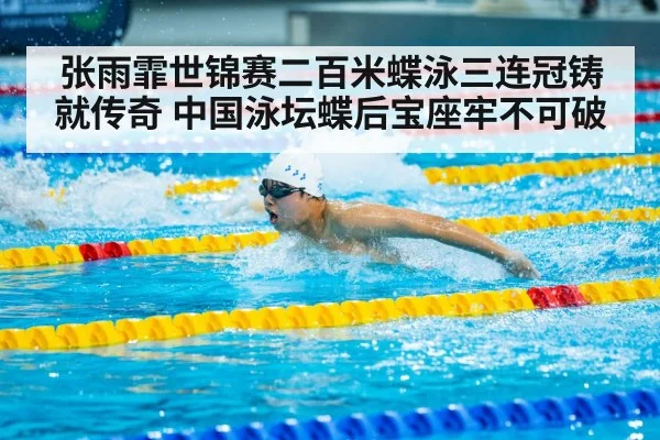 张雨霏世锦赛二百米蝶泳三连冠铸就传奇 中国泳坛蝶后宝座牢不可破
