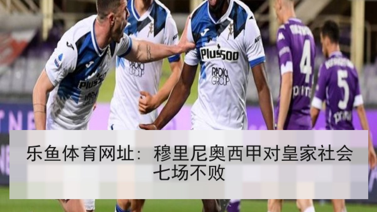 乐鱼体育网址: 穆里尼奥西甲对皇家社会七场不败