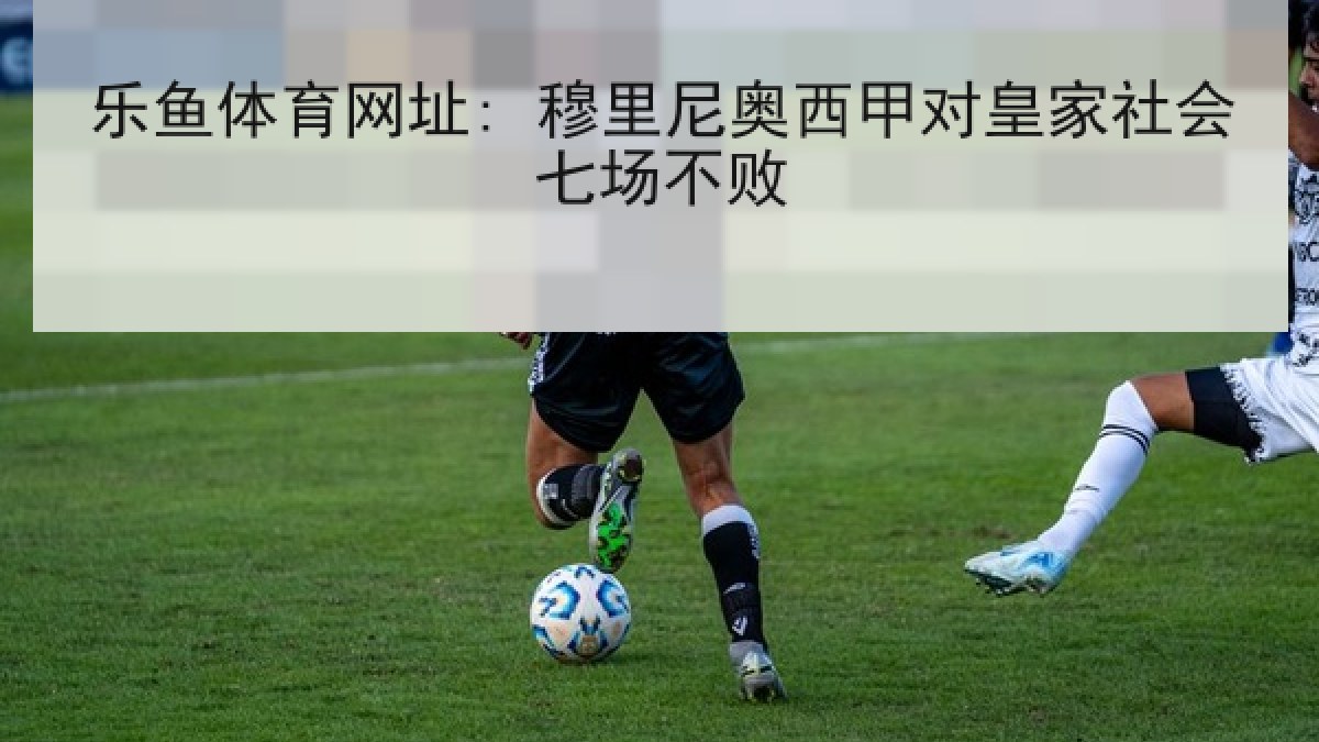 乐鱼体育网址: 穆里尼奥西甲对皇家社会七场不败