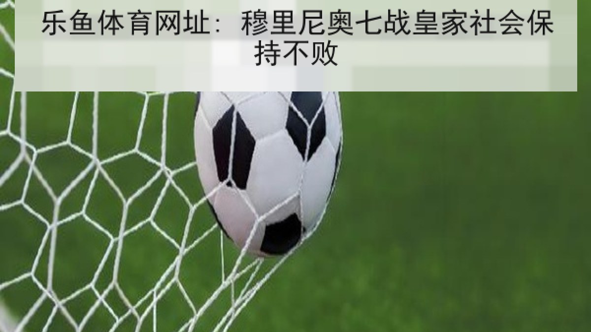 乐鱼体育网址: 穆里尼奥七战皇家社会保持不败