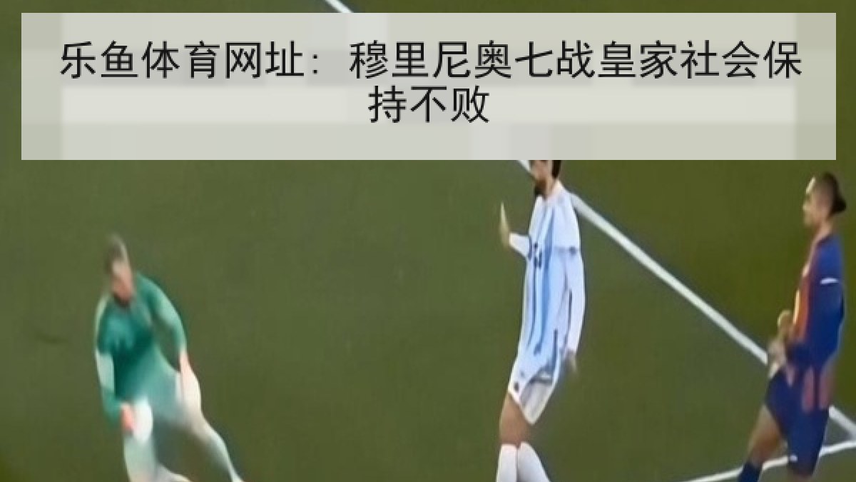 乐鱼体育网址: 穆里尼奥七战皇家社会保持不败