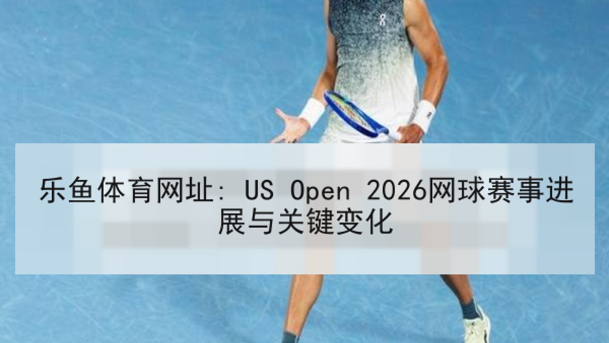 乐鱼体育网址: US Open 2026网球赛事进展与关键变化