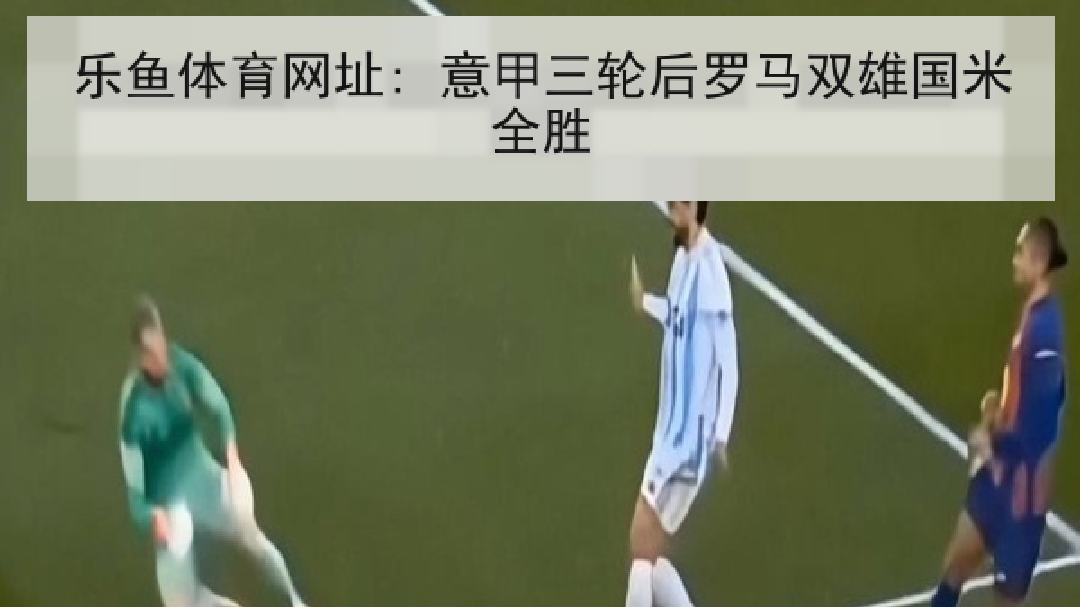 乐鱼体育网址: 意甲三轮后罗马双雄国米全胜