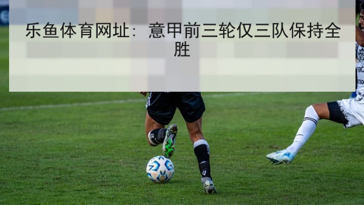 乐鱼体育网址: 意甲前三轮仅三队保持全胜