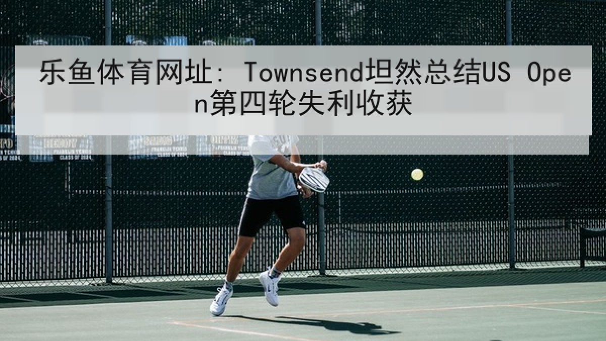 乐鱼体育网址: Townsend坦然总结US Open第四轮失利收获
