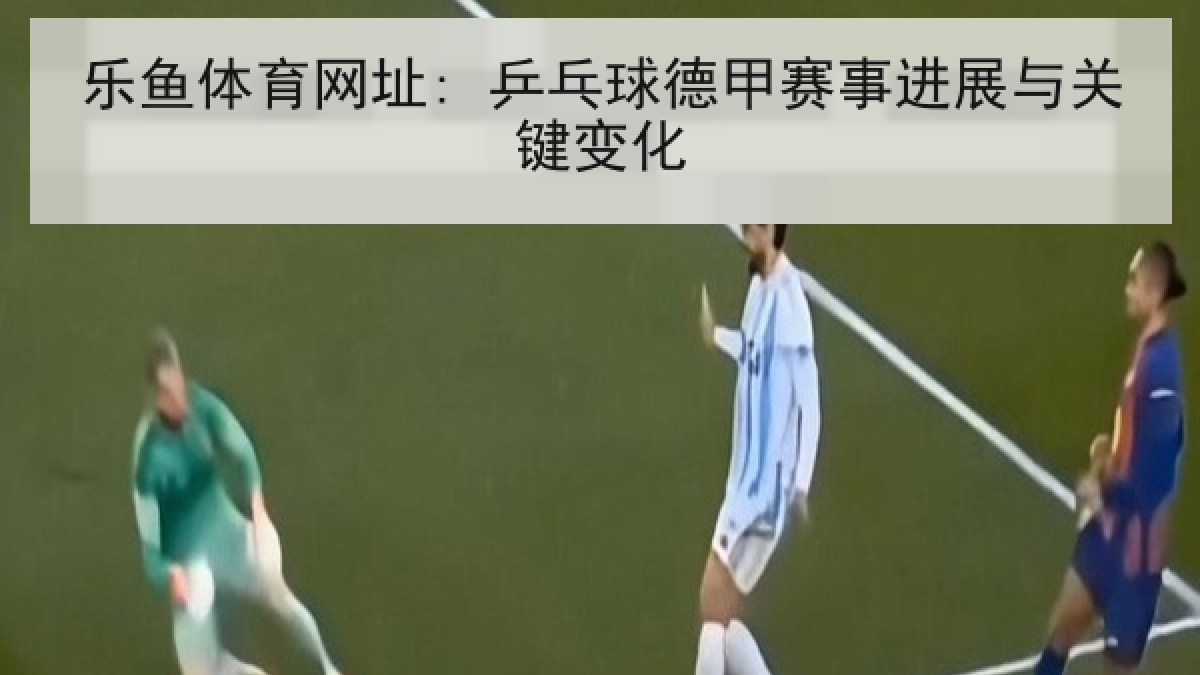 乐鱼体育网址: 乒乓球德甲赛事进展与关键变化