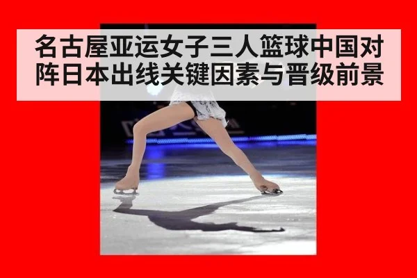 名古屋亚运女子三人篮球中国对阵日本出线关键因素与晋级前景